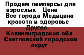 Продам памперсы для взрослых › Цена ­ 500 - Все города Медицина, красота и здоровье » Другое   . Калининградская обл.,Светловский городской округ 